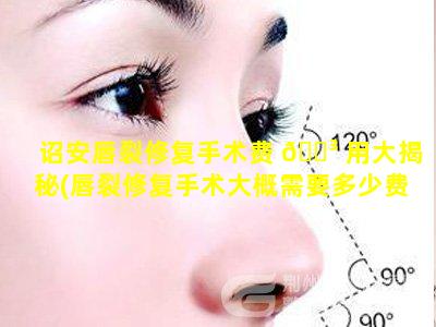 诏安唇裂修复手术费 🐳 用大揭秘(唇裂修复手术大概需要多少费用)